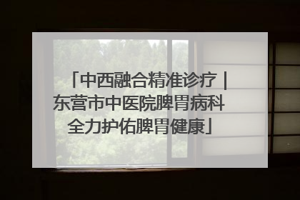 中西融合精准诊疗｜东营市中医院脾胃病科全力护佑脾胃健康